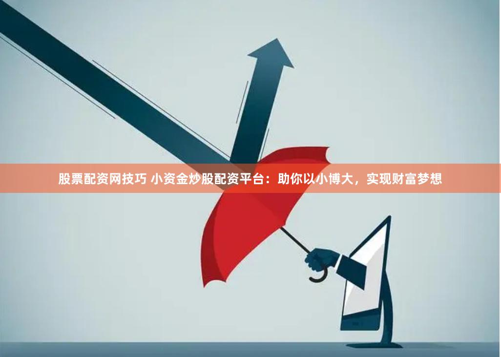 股票配资网技巧 小资金炒股配资平台：助你以小博大，实现财富梦想