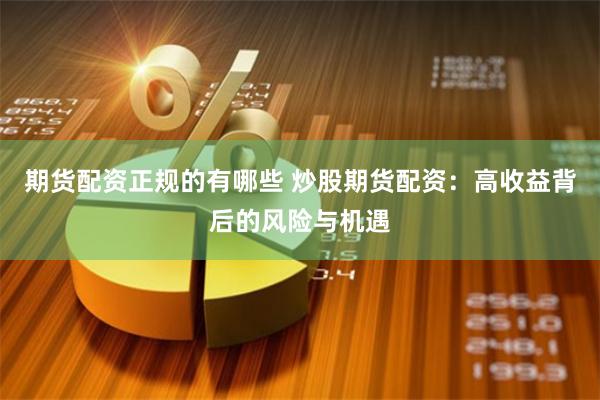 期货配资正规的有哪些 炒股期货配资：高收益背后的风险与机遇