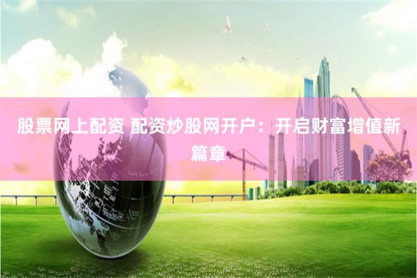 股票网上配资 配资炒股网开户：开启财富增值新篇章