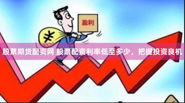 股票期货配资网 股票配资利率低至多少，把握投资良机