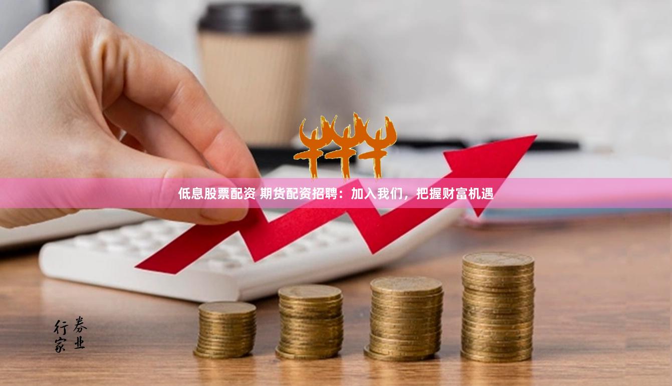 低息股票配资 期货配资招聘：加入我们，把握财富机遇