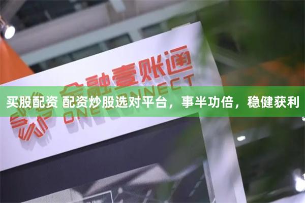 买股配资 配资炒股选对平台，事半功倍，稳健获利