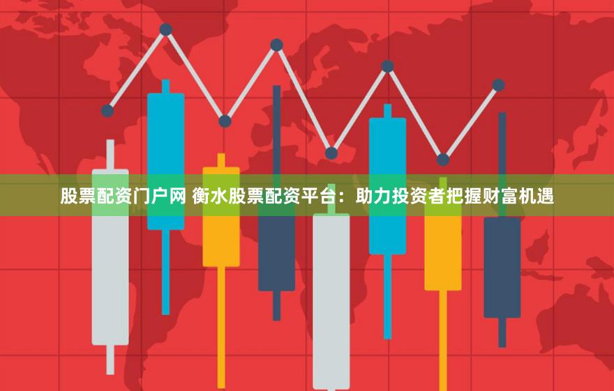 股票配资门户网 衡水股票配资平台：助力投资者把握财富机遇