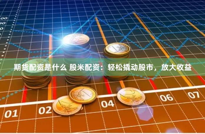 期货配资是什么 股米配资：轻松撬动股市，放大收益
