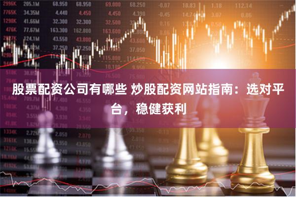 股票配资公司有哪些 炒股配资网站指南：选对平台，稳健获利