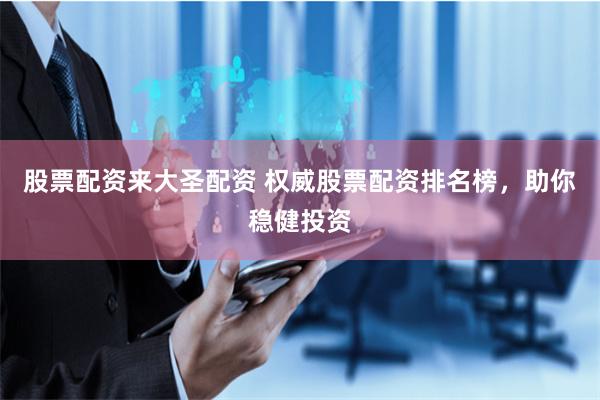 股票配资来大圣配资 权威股票配资排名榜，助你稳健投资