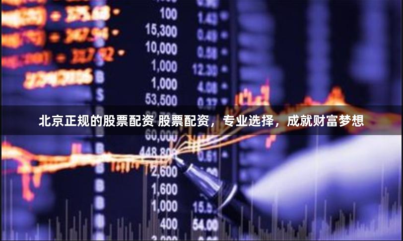 北京正规的股票配资 股票配资，专业选择，成就财富梦想