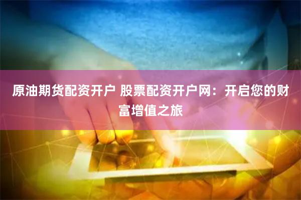 原油期货配资开户 股票配资开户网：开启您的财富增值之旅