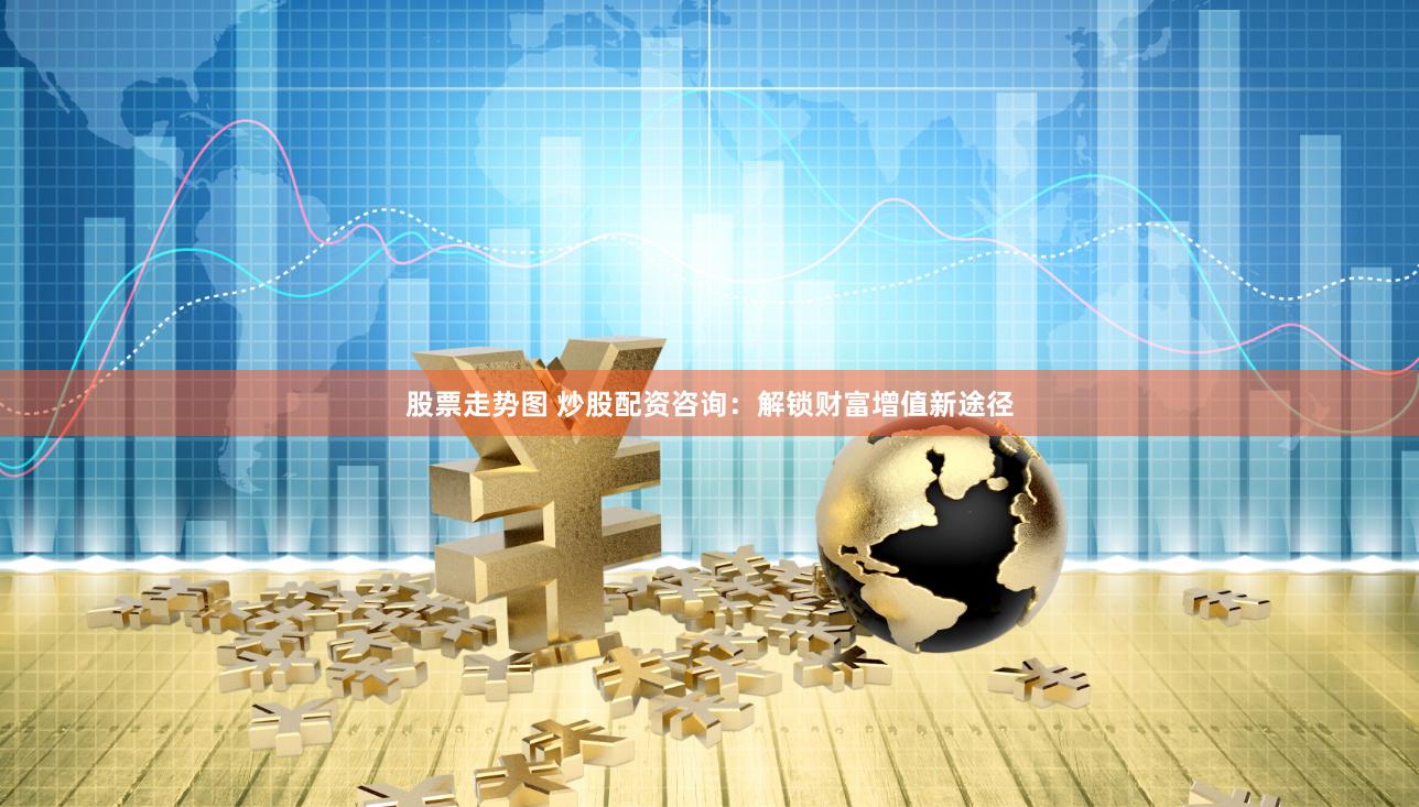 股票走势图 炒股配资咨询：解锁财富增值新途径