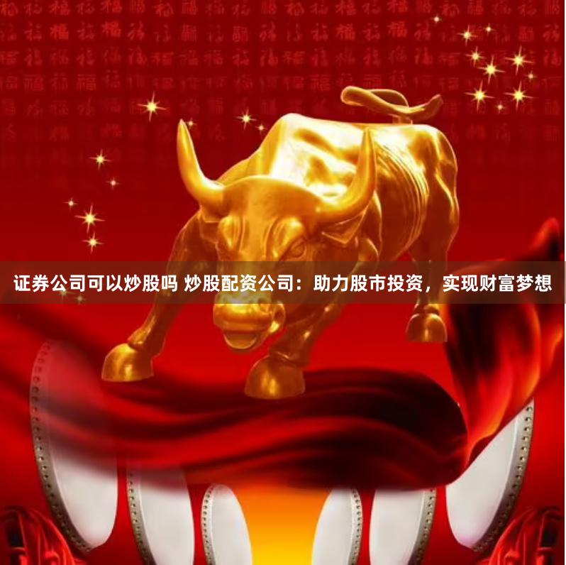 证券公司可以炒股吗 炒股配资公司：助力股市投资，实现财富梦想