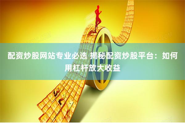 配资炒股网站专业必选 揭秘配资炒股平台：如何用杠杆放大收益