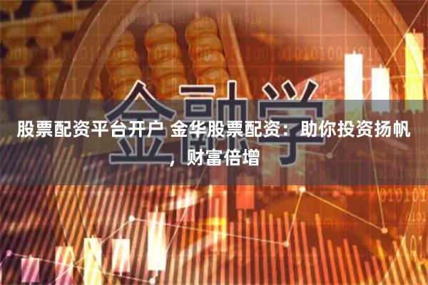 股票配资平台开户 金华股票配资：助你投资扬帆，财富倍增