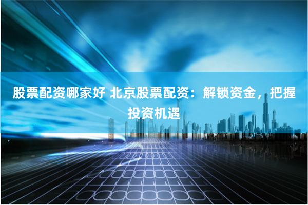 股票配资哪家好 北京股票配资：解锁资金，把握投资机遇