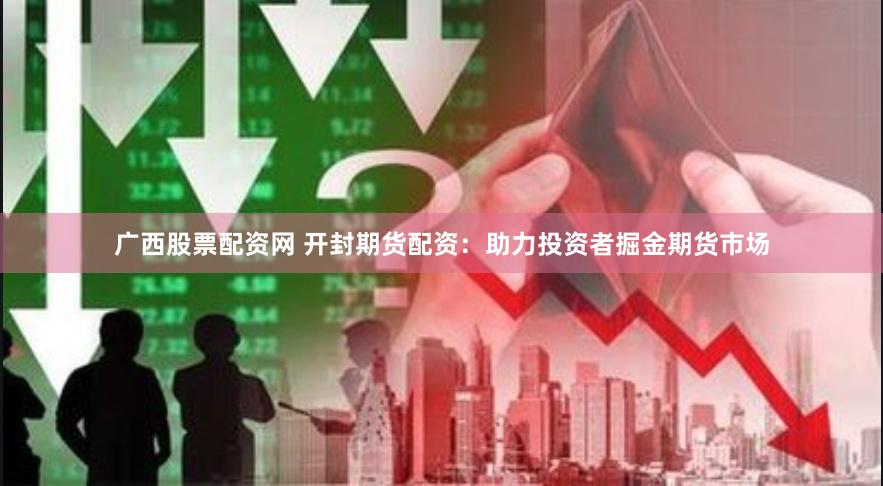 广西股票配资网 开封期货配资：助力投资者掘金期货市场