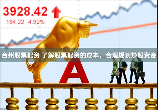 台州股票配资 了解股票配资的成本，合理规划炒股资金