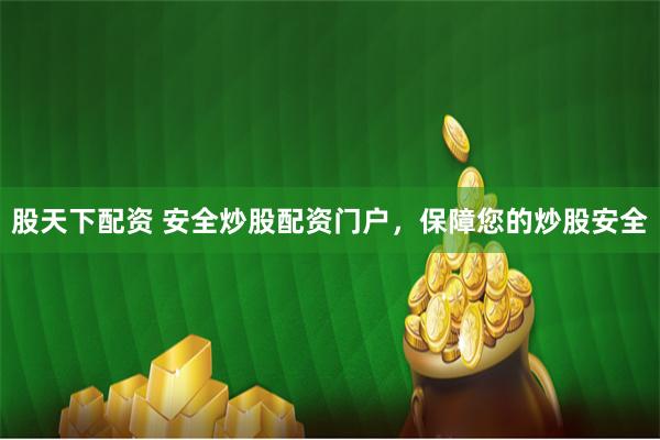股天下配资 安全炒股配资门户，保障您的炒股安全