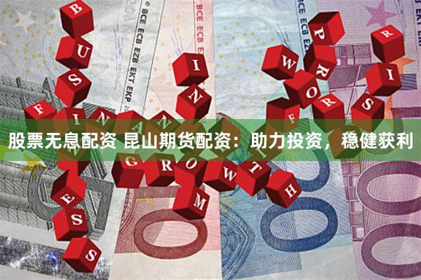 股票无息配资 昆山期货配资：助力投资，稳健获利