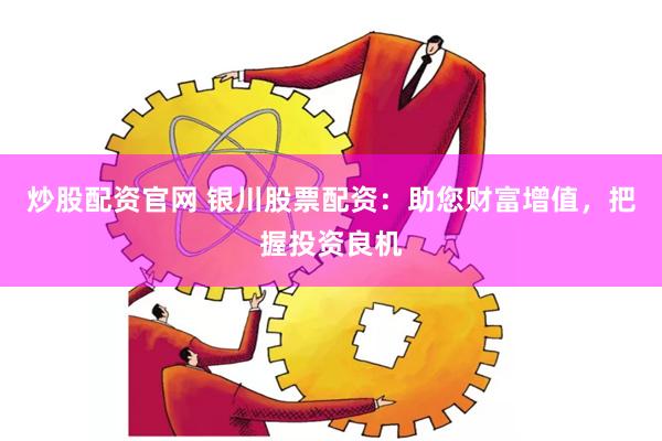 炒股配资官网 银川股票配资：助您财富增值，把握投资良机