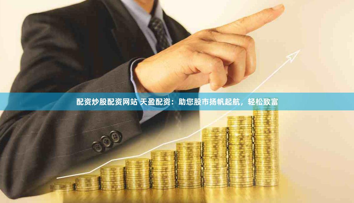 配资炒股配资网站 天盈配资：助您股市扬帆起航，轻松致富