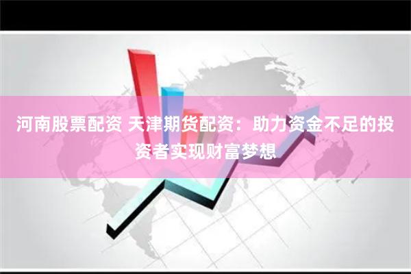河南股票配资 天津期货配资：助力资金不足的投资者实现财富梦想