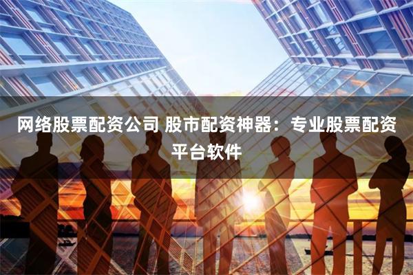 网络股票配资公司 股市配资神器：专业股票配资平台软件