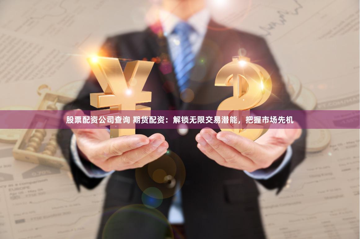 股票配资公司查询 期货配资：解锁无限交易潜能，把握市场先机