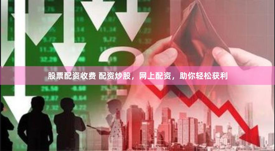 股票配资收费 配资炒股，网上配资，助你轻松获利