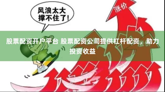 股票配资开户平台 股票配资公司提供杠杆配资，助力投资收益