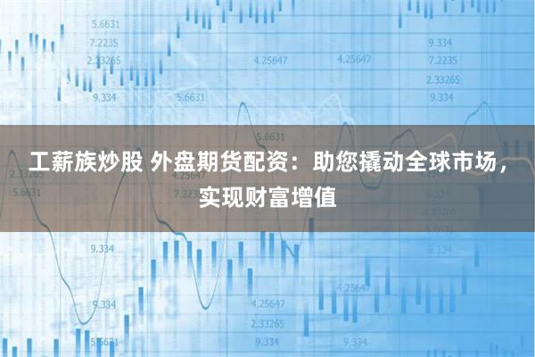 工薪族炒股 外盘期货配资：助您撬动全球市场，实现财富增值