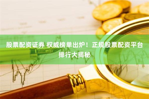 股票配资证券 权威榜单出炉！正规股票配资平台排行大揭秘