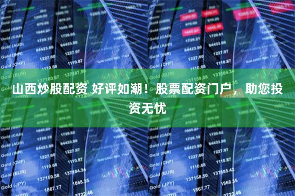 山西炒股配资 好评如潮！股票配资门户，助您投资无忧