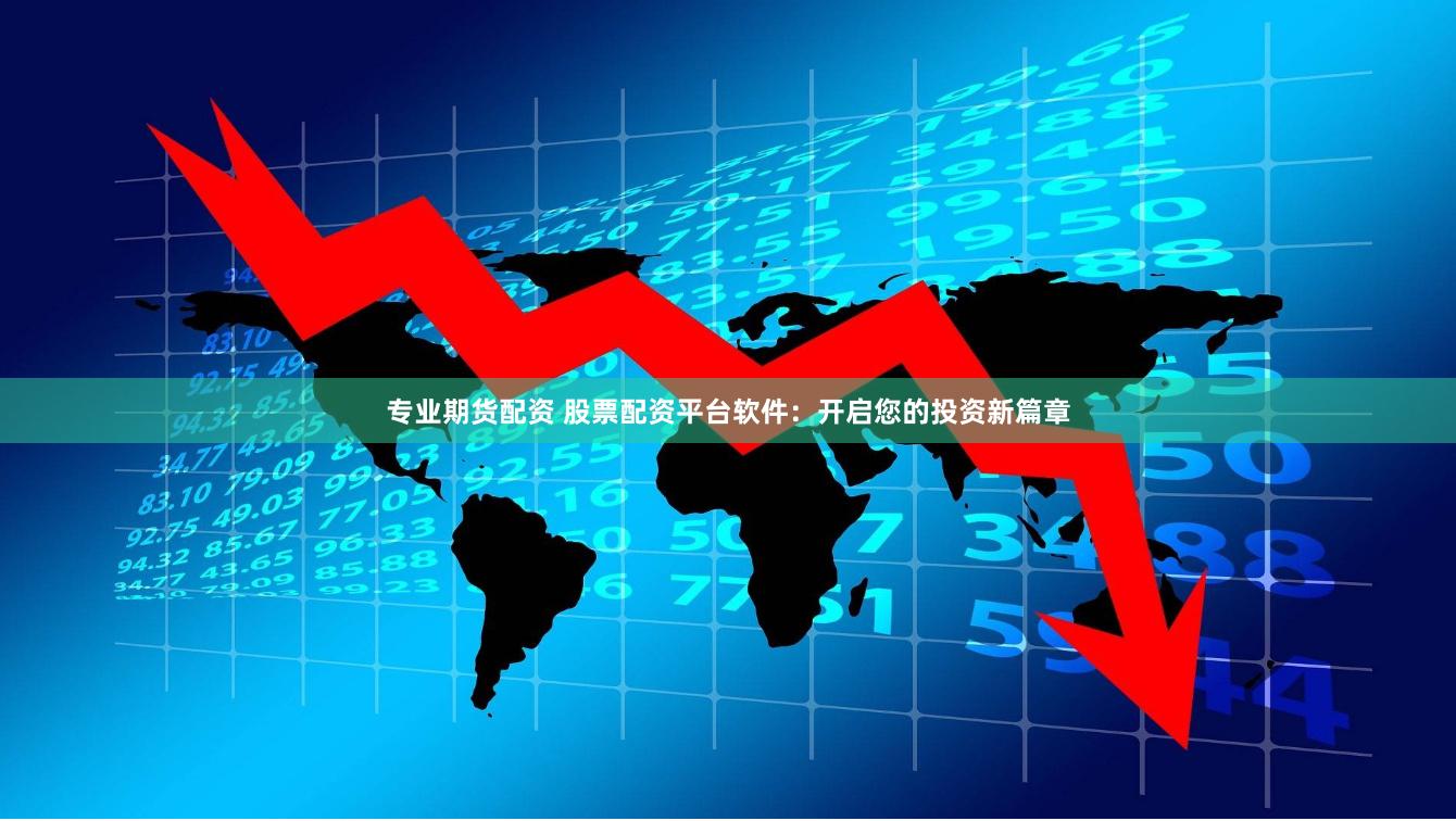 专业期货配资 股票配资平台软件：开启您的投资新篇章