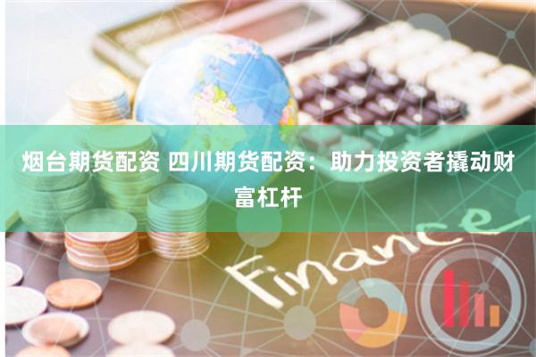 烟台期货配资 四川期货配资：助力投资者撬动财富杠杆