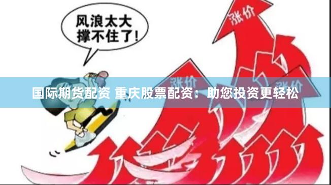 国际期货配资 重庆股票配资：助您投资更轻松