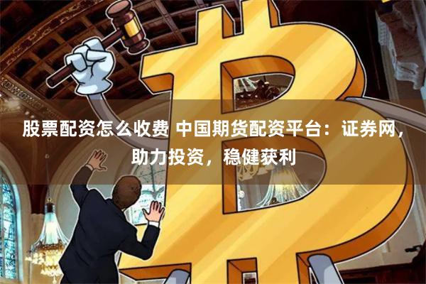 股票配资怎么收费 中国期货配资平台：证券网，助力投资，稳健获利