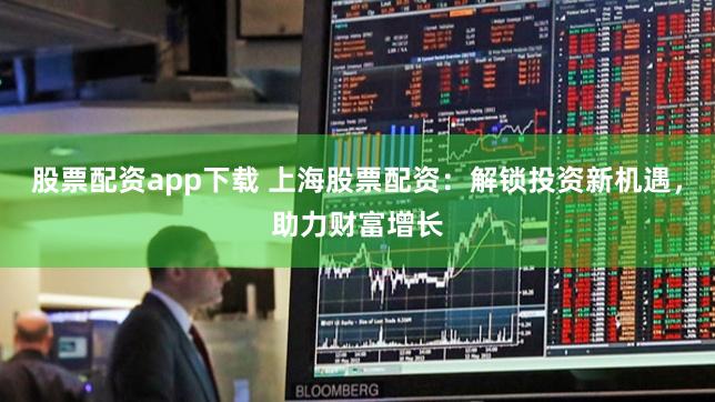 股票配资app下载 上海股票配资:解锁投资新机遇,助力财富增长