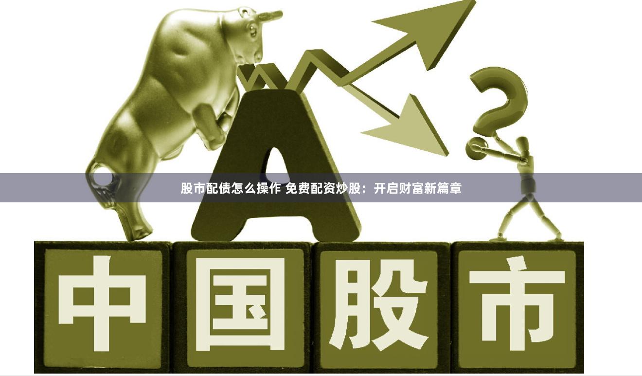 股市配债怎么操作 免费配资炒股:开启财富新篇章