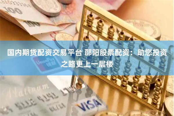 国内期货配资交易平台 邵阳股票配资:助您投资之路更上一层楼