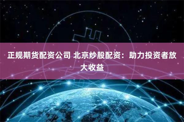 正规期货配资公司 北京炒股配资:助力投资者放大收益