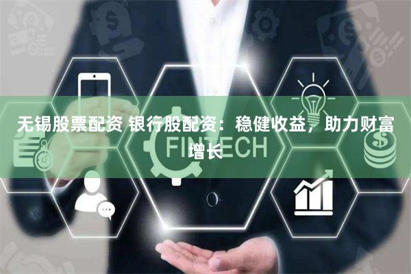 无锡股票配资 银行股配资:稳健收益,助力财富增长
