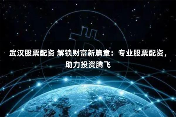 武汉股票配资 解锁财富新篇章：专业股票配资，助力投资腾飞