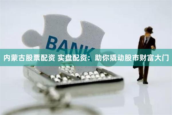 内蒙古股票配资 实盘配资:助你撬动股市财富大门