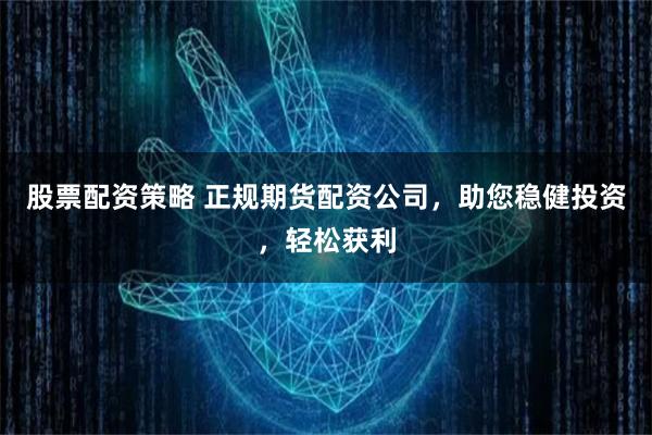 股票配资策略 正规期货配资公司，助您稳健投资，轻松获利