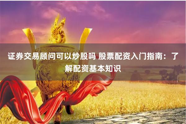 证券交易顾问可以炒股吗 股票配资入门指南：了解配资基本知识