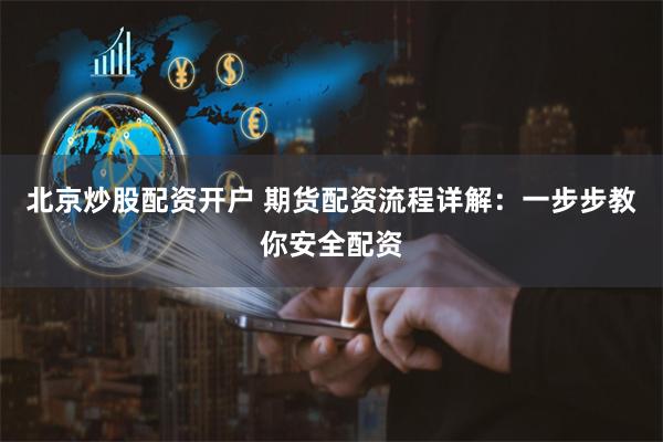 北京炒股配资开户 期货配资流程详解:一步步教你安全配资