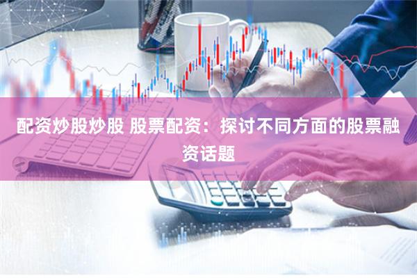 配资炒股炒股 股票配资:探讨不同方面的股票融资话题