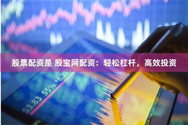 股票配资是 股宝网配资:轻松杠杆,高效投资