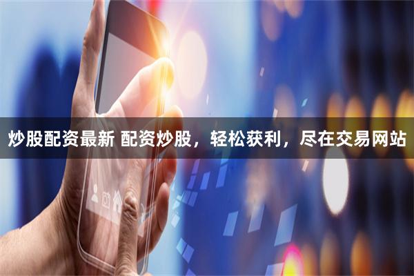 炒股配资最新 配资炒股,轻松获利,尽在交易网站