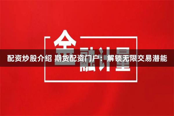 配资炒股介绍 期货配资门户：解锁无限交易潜能