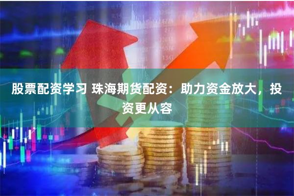 股票配资学习 珠海期货配资：助力资金放大，投资更从容